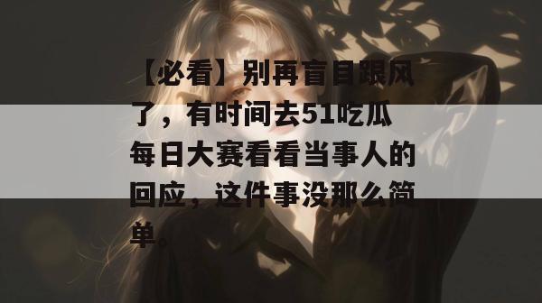 【必看】别再盲目跟风了，有时间去51吃瓜每日大赛看看当事人的回应，这件事没那么简单。