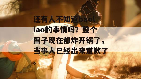 还有人不知道baoliao的事情吗?整个圈子现在都炸开锅了,当事人已经出来道歉了。 还有人不知道baoliao的事情吗?整个圈子现在都炸开锅了,当事人已经出来道歉了。