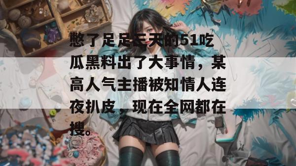 憋了足足三天的51吃瓜黑料出了大事情,某高人气主播被知情人连夜扒皮,现在全网都在搜。