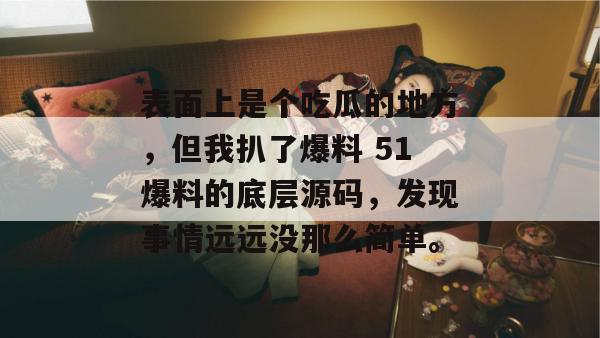 表面上是个吃瓜的地方,但我扒了爆料 51爆料的底层源码,发现事情远远没那么简单。 表面上是个吃瓜的地方,但我扒了爆料 51爆料的底层源码,发现事情远远没那么简单。