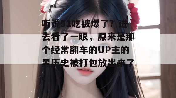 听说51吃被爆了?进去看了一眼,原来是那个经常翻车的UP主的黑历史被打包放出来了。 听说51吃被爆了?进去看了一眼,原来是那个经常翻车的UP主的黑历史被打包放出来了。
