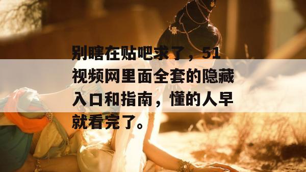 别瞎在贴吧求了,51视频网里面全套的隐藏入口和指南,懂的人早就看完了。 别瞎在贴吧求了,51视频网里面全套的隐藏入口和指南,懂的人早就看完了。