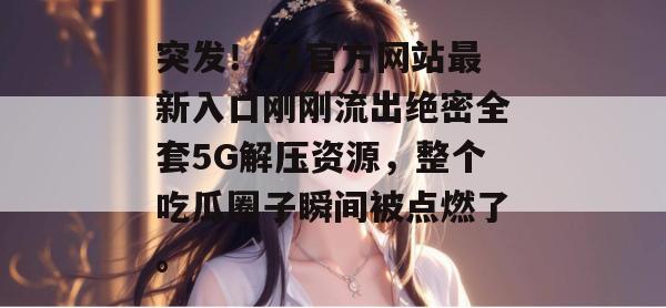 突发!51官方网站最新入口刚刚流出绝密全套5G解压资源,整个吃瓜圈子瞬间被点燃了。 突发!51官方网站最新入口刚刚流出绝密全套5G解压资源,整个吃瓜圈子瞬间被点燃了。