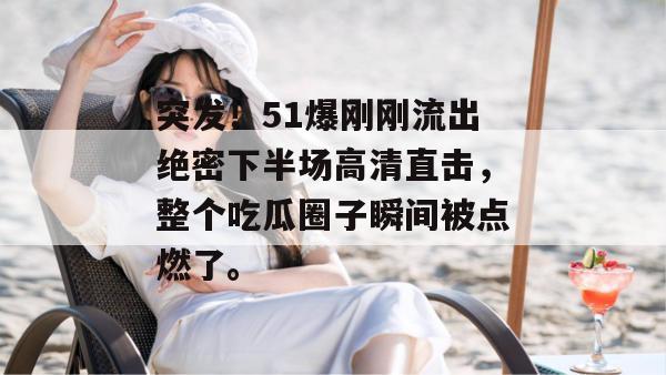 突发!51爆刚刚流出绝密下半场高清直击,整个吃瓜圈子瞬间被点燃了。 突发!51爆刚刚流出绝密下半场高清直击,整个吃瓜圈子瞬间被点燃了。