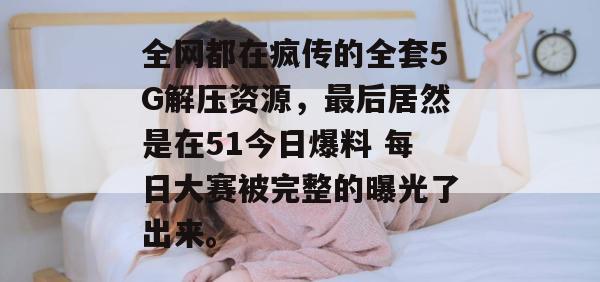全网都在疯传的全套5G解压资源，最后居然是在51今日爆料 每日大赛被完整的曝光了出来。
