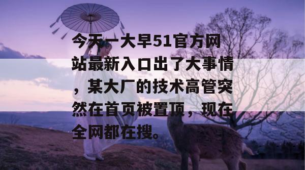 今天一大早51官方网站最新入口出了大事情，某大厂的技术高管突然在首页被置顶，现在全网都在搜。