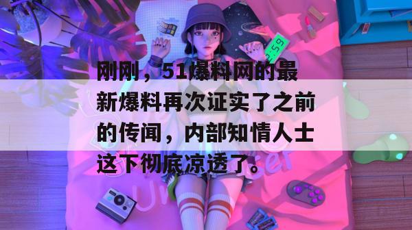 刚刚，51爆料网的最新爆料再次证实了之前的传闻，内部知情人士这下彻底凉透了。