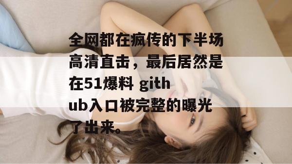 全网都在疯传的下半场高清直击,最后居然是在51爆料 github入口被完整的曝光了出来。 全网都在疯传的下半场高清直击,最后居然是在51爆料 github入口被完整的曝光了出来。