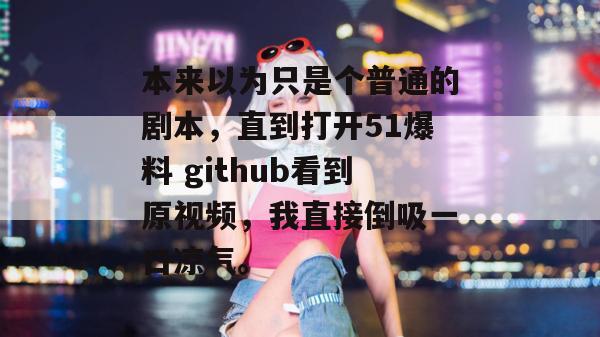 本来以为只是个普通的剧本，直到打开51爆料 github看到原视频，我直接倒吸一口凉气。
