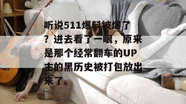 听说511爆料被爆了？进去看了一眼，原来是那个经常翻车的UP主的黑历史被打包放出来了。