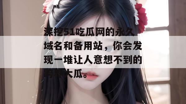 深挖51吃瓜网的永久域名和备用站,你会发现一堆让人意想不到的跨界大瓜。 深挖51吃瓜网的永久域名和备用站,你会发现一堆让人意想不到的跨界大瓜。
