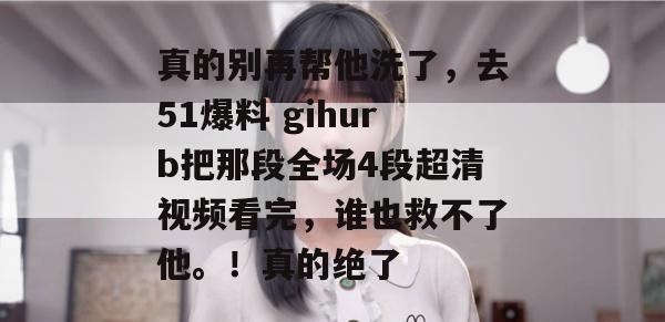 真的别再帮他洗了，去51爆料 gihurb把那段全场4段超清视频看完，谁也救不了他。！真的绝了