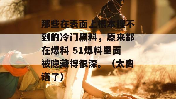 那些在表面上根本搜不到的冷门黑料，原来都在爆料 51爆料里面被隐藏得很深。（太离谱了）