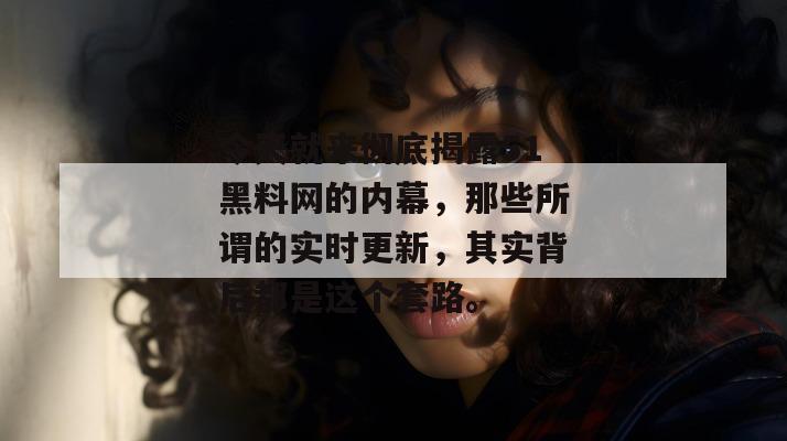今天就来彻底揭露51黑料网的内幕，那些所谓的实时更新，其实背后都是这个套路。