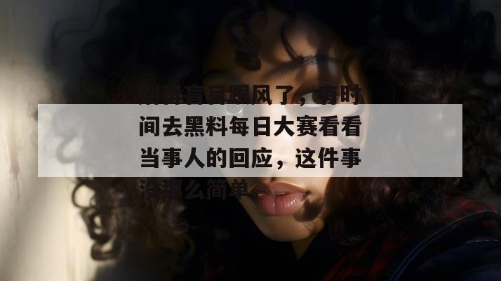 别再盲目跟风了，有时间去黑料每日大赛看看当事人的回应，这件事没那么简单。
