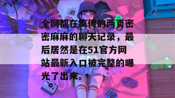 全网都在疯传的两页密密麻麻的聊天记录，最后居然是在51官方网站最新入口被完整的曝光了出来。