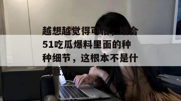 越想越觉得可怕，结合51吃瓜爆料里面的种种细节，这根本不是什么意外。
