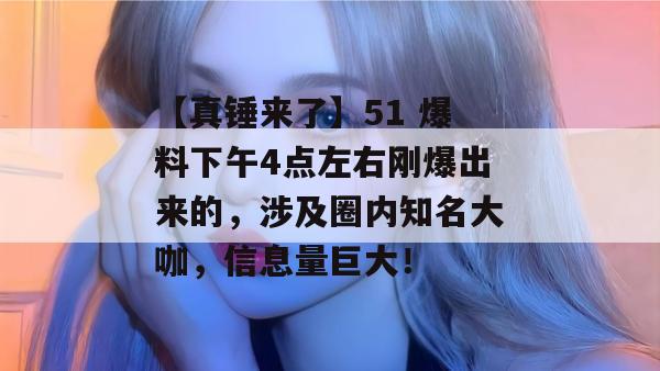 【真锤来了】51 爆料下午4点左右刚爆出来的，涉及圈内知名大咖，信息量巨大！