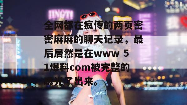 全网都在疯传的两页密密麻麻的聊天记录，最后居然是在www 51爆料com被完整的曝光了出来。