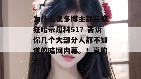 为什么很多博主都在疯狂暗示爆料51?告诉你几个大部分人都不知道的暗网内幕。!真的绝了 为什么很多博主都在疯狂暗示爆料51?告诉你几个大部分人都不知道的暗网内幕。!真的绝了