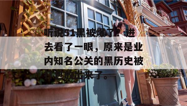 听说51黑被爆了？进去看了一眼，原来是业内知名公关的黑历史被打包放出来了。