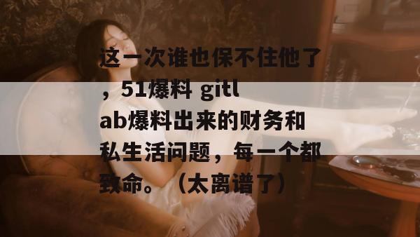 这一次谁也保不住他了，51爆料 gitlab爆料出来的财务和私生活问题，每一个都致命。（太离谱了）
