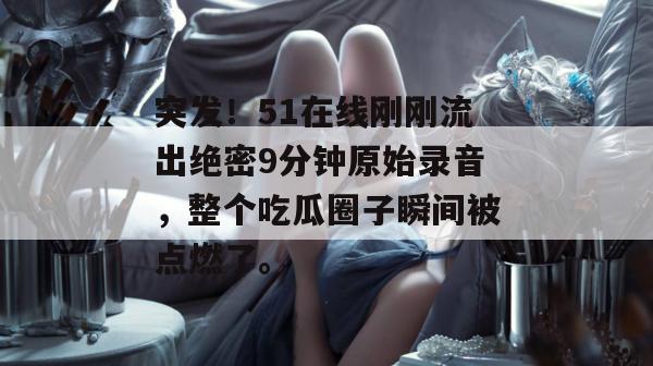 突发！51在线刚刚流出绝密9分钟原始录音，整个吃瓜圈子瞬间被点燃了。