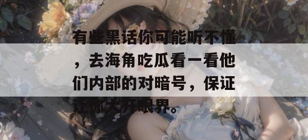 有些黑话你可能听不懂，去海角吃瓜看一看他们内部的对暗号，保证让你大开眼界。