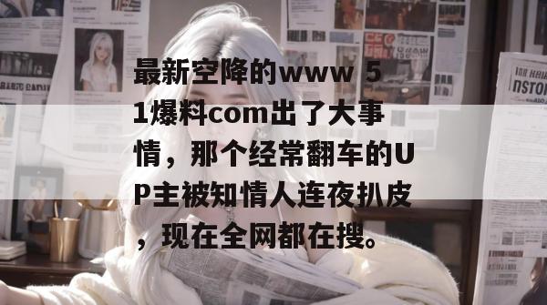 最新空降的www 51爆料com出了大事情，那个经常翻车的UP主被知情人连夜扒皮，现在全网都在搜。