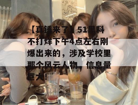 【真锤来了】51黑料不打烊下午4点左右刚爆出来的,涉及学校里那个风云人物,信息量巨大!