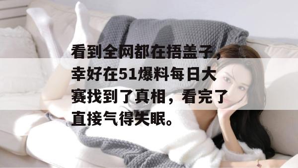 看到全网都在捂盖子,幸好在51爆料每日大赛找到了真相,看完了直接气得失眠。
