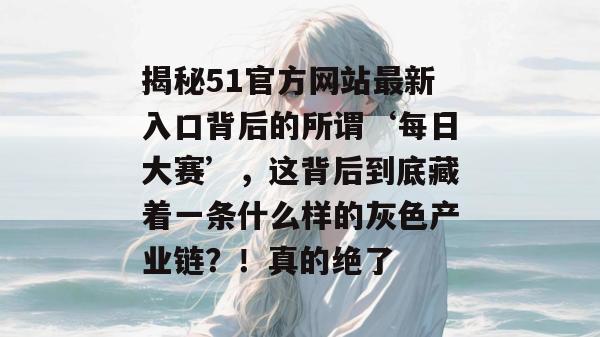 揭秘51官方网站最新入口背后的所谓‘每日大赛’,这背后到底藏着一条什么样的灰色产业链?!真的绝了